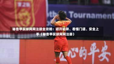 秘鲁甲买球网网注册全攻略:避开陷阱、看懂门道、安全上手(秘鲁甲买球网网注册)-第1张图片