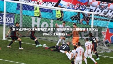 最火亚洲杯投注网排名怎么看?老玩家教你三招避坑(最火亚洲杯投注网排名)-第1张图片
