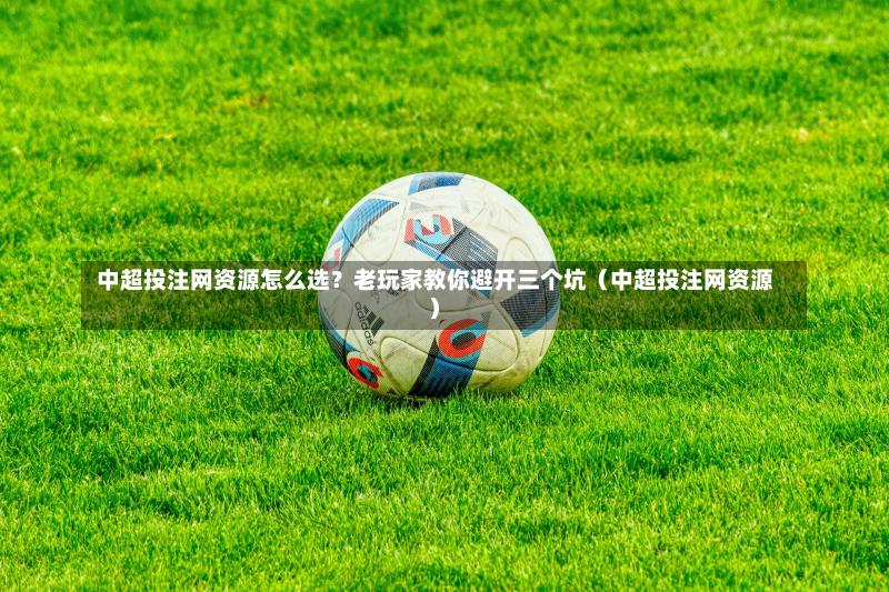  中超投注网资源怎么选？老玩家教你避开三个坑（中超投注网资源）