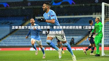  正版澳超下注站充值全攻略：老玩家亲述避坑指南（正版澳超下注站充值）-第1张图片