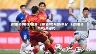 最新巴拉甲押注网推荐:如何避开陷阱选对平台?(最新巴拉甲押注网推荐)-第1张图片