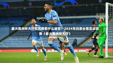  最火美洲杯大厅究竟藏着什么秘密？2024年玩家必看实战指南（最火美洲杯大厅）