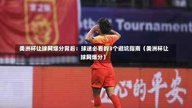 美洲杯让球网爆分背后：球迷必看的3个避坑指南（美洲杯让球网爆分）