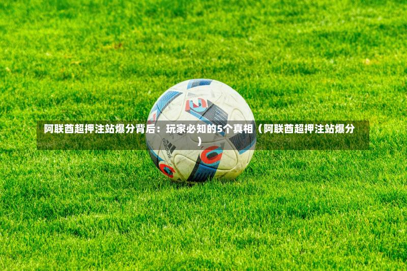  阿联酋超押注站爆分背后：玩家必知的5个真相（阿联酋超押注站爆分）