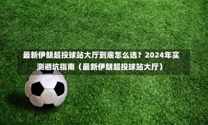  最新伊朗超投球站大厅到底怎么选？2024年实测避坑指南（最新伊朗超投球站大厅）