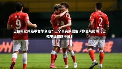  巴拉甲让球站平台怎么选？三个真实数据告诉你避坑指南（巴拉甲让球站平台）