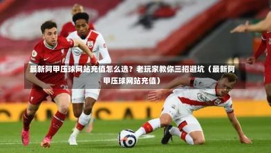  最新阿甲压球网站充值怎么选？老玩家教你三招避坑（最新阿甲压球网站充值）