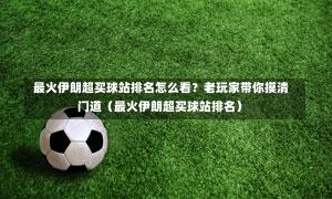  最火伊朗超买球站排名怎么看？老玩家带你摸清门道（最火伊朗超买球站排名）