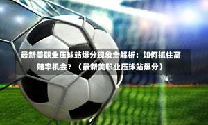  最新美职业压球站爆分现象全解析：如何抓住高赔率机会？（最新美职业压球站爆分）