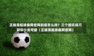  正版澳超球盘网官网到底怎么找？三个避坑技巧帮你少走弯路（正版澳超球盘网官网）
