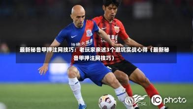 最新秘鲁甲押注网技巧:老玩家亲述3个避坑实战心得(最新秘鲁甲押注网技巧)-第1张图片
