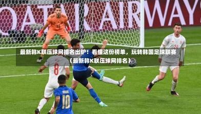 最新韩K联压球网排名出炉!看懂这份榜单,玩转韩国足球联赛(最新韩K联压球网排名)-第1张图片