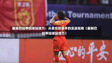 最新巴拉甲投球站技巧:从菜鸟到高手的实战指南(最新巴拉甲投球站技巧)-第1张图片