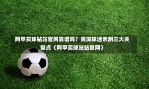 阿甲买球站站官网靠谱吗?资深球迷亲测三大关键点(阿甲买球站站官网)-第1张图片