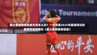  最火墨西联体验版究竟怎么玩？一文讲透2025年最值得试的墨西哥足球模拟（最火墨西联体验版）