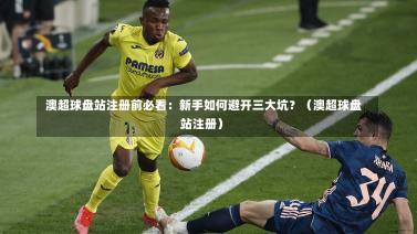 澳超球盘站注册前必看:新手如何避开三大坑?(澳超球盘站注册)-第1张图片