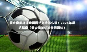 最火南美杯球盘网网站到底怎么选?2026年避坑指南(最火南美杯球盘网网站)-第1张图片