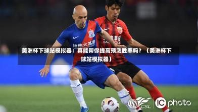  美洲杯下球站模拟器：真能帮你提高预测胜率吗？（美洲杯下球站模拟器）