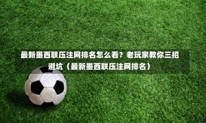  最新墨西联压注网排名怎么看？老玩家教你三招避坑（最新墨西联压注网排名）