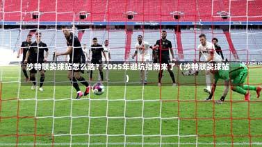  沙特联买球站怎么选？2025年避坑指南来了（沙特联买球站）