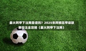 最火阿甲下注网靠谱吗?2025年阿根廷甲级联赛投注全攻略(最火阿甲下注网)-第1张图片