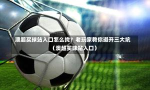 澳超买球站入口怎么找?老玩家教你避开三大坑(澳超买球站入口)-第1张图片