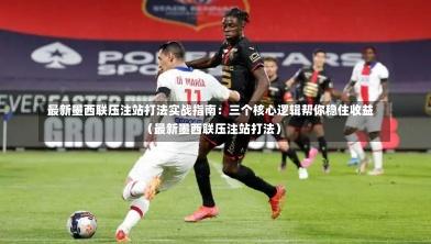 最新墨西联压注站打法实战指南:三个核心逻辑帮你稳住收益(最新墨西联压注站打法)-第1张图片