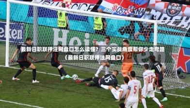  最新日职联押注网盘口怎么读懂？三个实战角度帮你少走弯路（最新日职联押注网盘口）