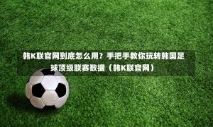 韩K联官网到底怎么用?手把手教你玩转韩国足球顶级联赛数据(韩K联官网)-第1张图片