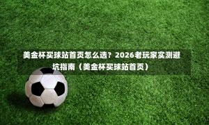  美金杯买球站首页怎么选？2026老玩家实测避坑指南（美金杯买球站首页）-第1张图片
