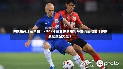  伊朗超买球站大全：2025年最全伊朗足彩平台挑选指南（伊朗超买球站大全）-第1张图片