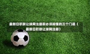  最新日职联让球网注册前必须搞懂的三个门道（最新日职联让球网注册）-第1张图片