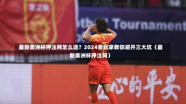  最新美洲杯押注网怎么选？2024老玩家教你避开三大坑（最新美洲杯押注网）