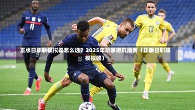 正版日职联模拟器怎么选?2025年玩家避坑指南(正版日职联模拟器)-第1张图片