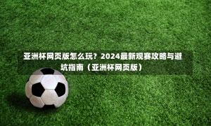 亚洲杯网页版怎么玩?2024最新观赛攻略与避坑指南(亚洲杯网页版)-第1张图片