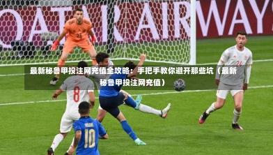 最新秘鲁甲投注网充值全攻略:手把手教你避开那些坑(最新秘鲁甲投注网充值)-第1张图片