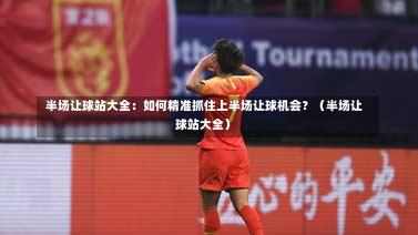半场让球站大全:如何精准抓住上半场让球机会?(半场让球站大全)-第1张图片