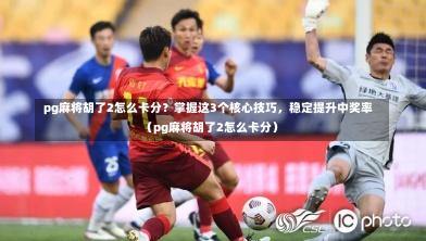  pg麻将胡了2怎么卡分？掌握这3个核心技巧，稳定提升中奖率（pg麻将胡了2怎么卡分）