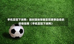  手机亚冠下球网：随时随地掌握亚冠赛事动态的终极指南（手机亚冠下球网）-第1张图片