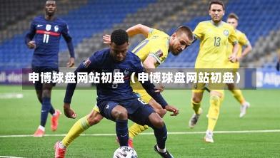 申博球盘网站初盘（申博球盘网站初盘）