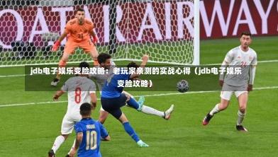  jdb电子娱乐变脸攻略：老玩家亲测的实战心得（jdb电子娱乐变脸攻略）-第1张图片