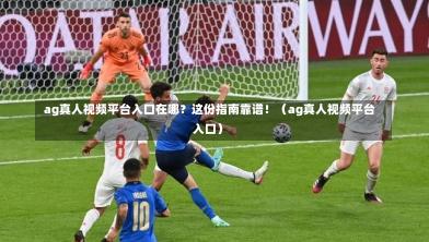  ag真人视频平台入口在哪？这份指南靠谱！（ag真人视频平台入口）