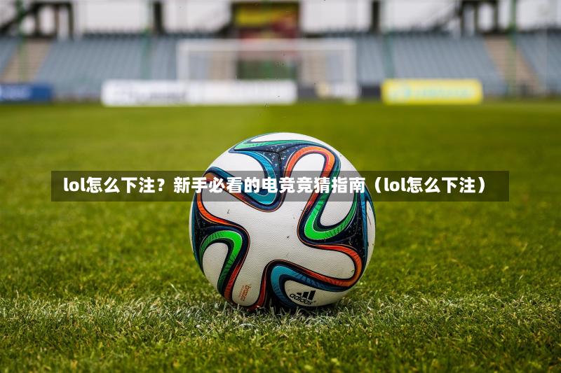  lol怎么下注？新手必看的电竞竞猜指南（lol怎么下注）-第1张图片
