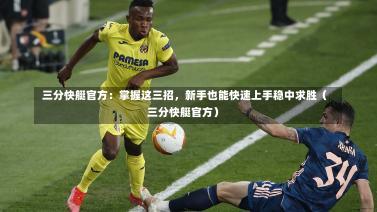 三分快艇官方:掌握这三招,新手也能快速上手稳中求胜(三分快艇官方)-第1张图片