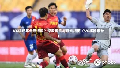  VG棋牌平台靠谱吗？深度评测与避坑指南（VG棋牌平台）
