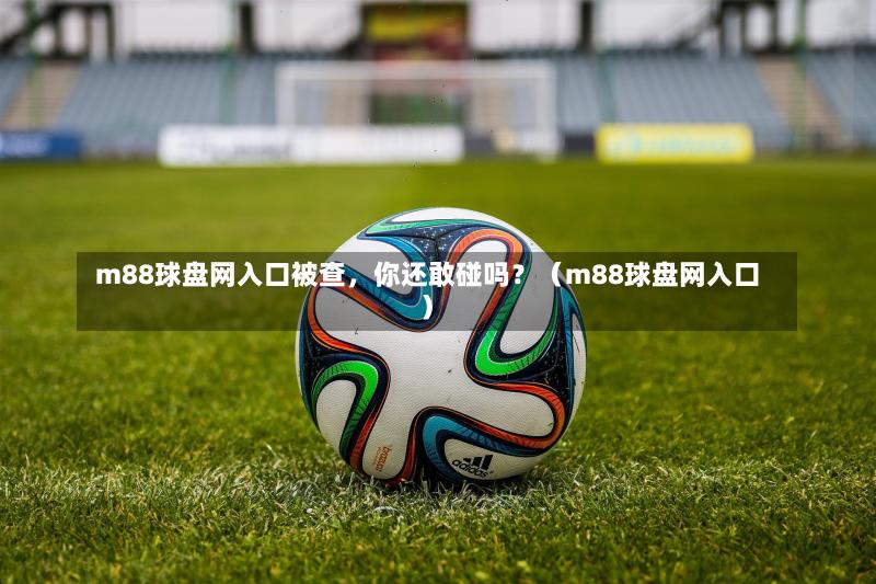  m88球盘网入口被查，你还敢碰吗？（m88球盘网入口）