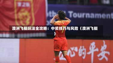  澳洲飞艇玩法全攻略：中奖技巧与风险（澳洲飞艇）