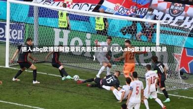 进入abg欧博官网登录前先看这三点(进入abg欧博官网登录)-第1张图片