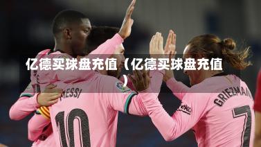 亿德买球盘充值（亿德买球盘充值）