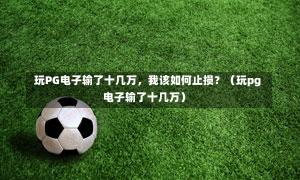 玩PG电子输了十几万,我该如何止损?(玩pg电子输了十几万)-第1张图片